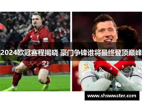 2024欧冠赛程揭晓 豪门争锋谁将最终登顶巅峰
