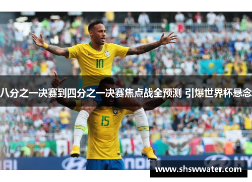 八分之一决赛到四分之一决赛焦点战全预测 引爆世界杯悬念