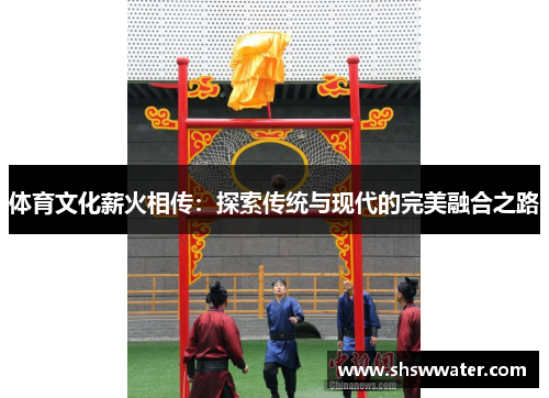 体育文化薪火相传：探索传统与现代的完美融合之路