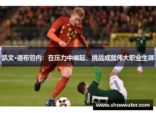 凯文·德布劳内：在压力中崛起，挑战成就伟大职业生涯