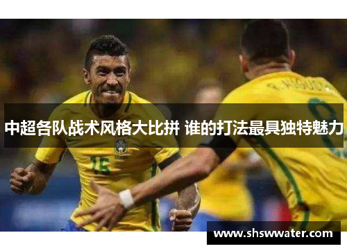 中超各队战术风格大比拼 谁的打法最具独特魅力