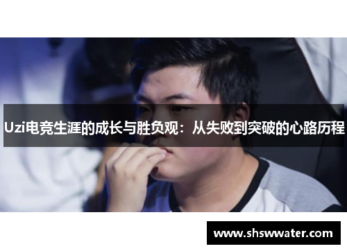 Uzi电竞生涯的成长与胜负观：从失败到突破的心路历程