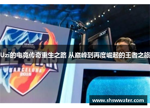 Uzi的电竞传奇重生之路 从巅峰到再度崛起的王者之旅
