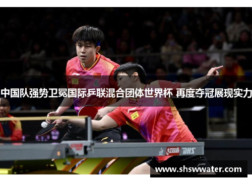 中国队强势卫冕国际乒联混合团体世界杯 再度夺冠展现实力