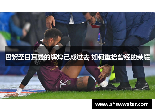 巴黎圣日耳曼的辉煌已成过去 如何重拾曾经的荣耀