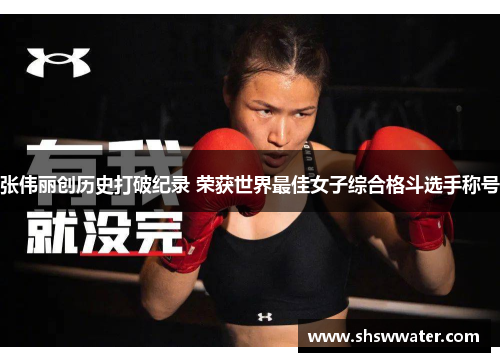 张伟丽创历史打破纪录 荣获世界最佳女子综合格斗选手称号