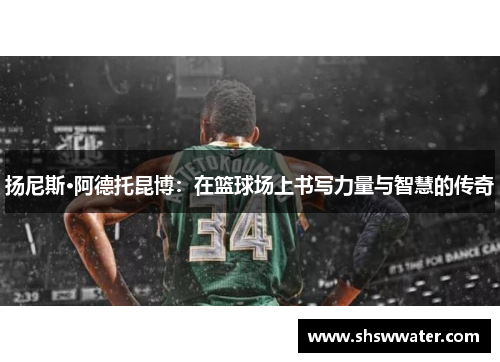 扬尼斯·阿德托昆博：在篮球场上书写力量与智慧的传奇