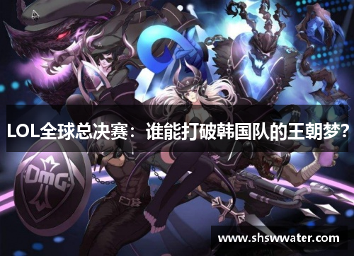 LOL全球总决赛：谁能打破韩国队的王朝梦？