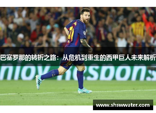 巴塞罗那的转折之路：从危机到重生的西甲巨人未来解析