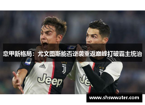 意甲新格局：尤文图斯能否逆袭重返巅峰打破霸主统治