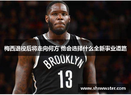 梅西退役后将走向何方 他会选择什么全新事业道路