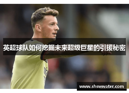 英超球队如何挖掘未来超级巨星的引援秘密