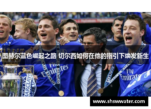 图赫尔蓝色崛起之路 切尔西如何在他的指引下焕发新生