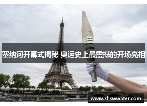塞纳河开幕式揭秘 奥运史上最震撼的开场亮相