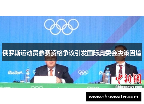 俄罗斯运动员参赛资格争议引发国际奥委会决策困境