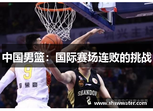 中国男篮：国际赛场连败的挑战