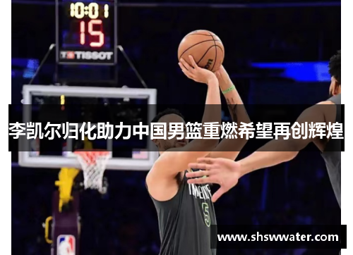 李凯尔归化助力中国男篮重燃希望再创辉煌
