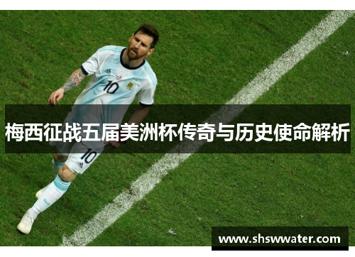 梅西征战五届美洲杯传奇与历史使命解析