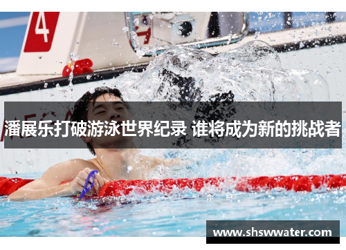 潘展乐打破游泳世界纪录 谁将成为新的挑战者