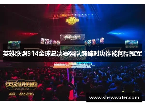 英雄联盟S14全球总决赛强队巅峰对决谁能问鼎冠军