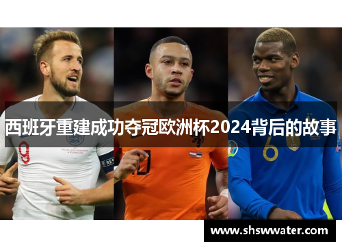 西班牙重建成功夺冠欧洲杯2024背后的故事