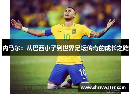 内马尔：从巴西小子到世界足坛传奇的成长之路
