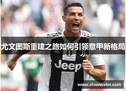 尤文图斯重建之路如何引领意甲新格局