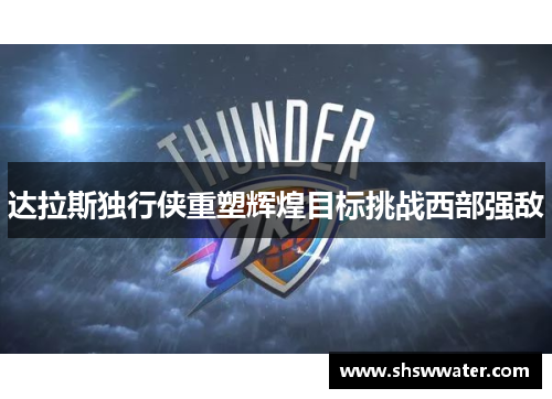 达拉斯独行侠重塑辉煌目标挑战西部强敌