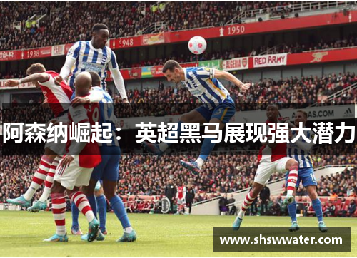 阿森纳崛起：英超黑马展现强大潜力