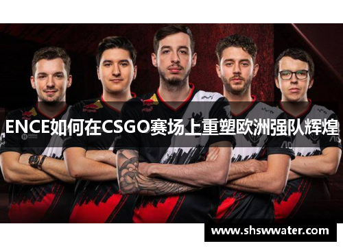 ENCE如何在CSGO赛场上重塑欧洲强队辉煌