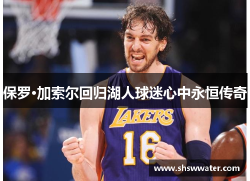 保罗·加索尔回归湖人球迷心中永恒传奇