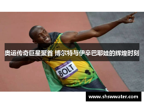 奥运传奇巨星聚首 博尔特与伊辛巴耶娃的辉煌时刻