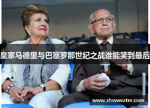 皇家马德里与巴塞罗那世纪之战谁能笑到最后