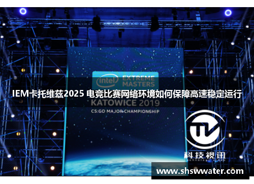 IEM卡托维兹2025 电竞比赛网络环境如何保障高速稳定运行
