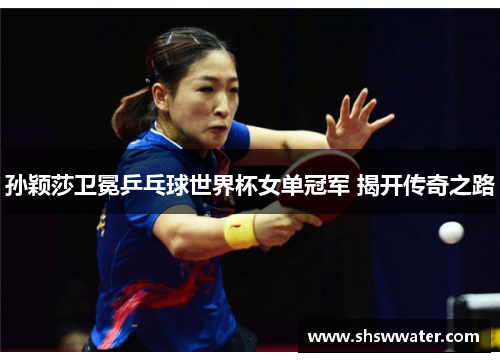 孙颖莎卫冕乒乓球世界杯女单冠军 揭开传奇之路