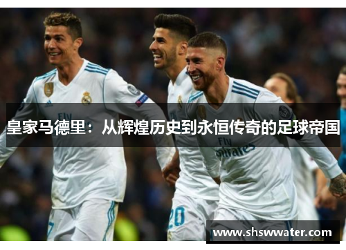 皇家马德里：从辉煌历史到永恒传奇的足球帝国