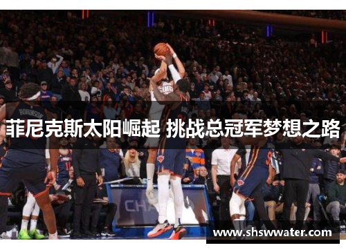 菲尼克斯太阳崛起 挑战总冠军梦想之路