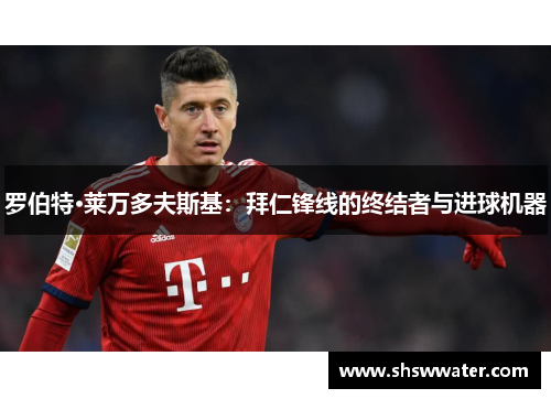 罗伯特·莱万多夫斯基：拜仁锋线的终结者与进球机器