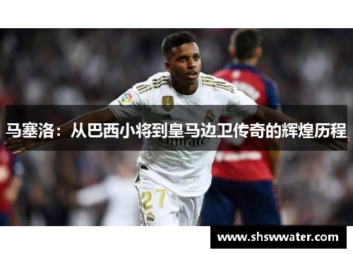 马塞洛：从巴西小将到皇马边卫传奇的辉煌历程