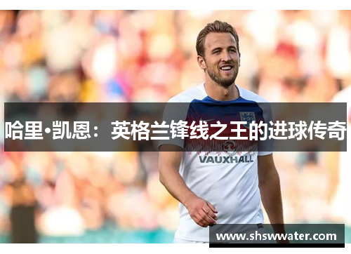 哈里·凯恩：英格兰锋线之王的进球传奇