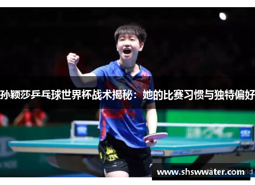 孙颖莎乒乓球世界杯战术揭秘：她的比赛习惯与独特偏好