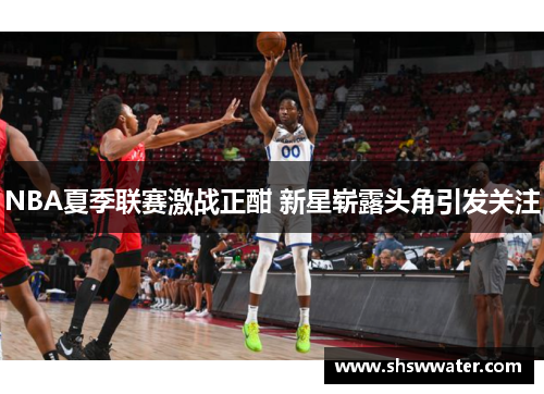 NBA夏季联赛激战正酣 新星崭露头角引发关注