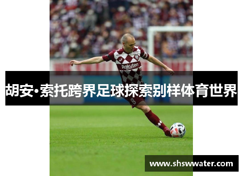 胡安·索托跨界足球探索别样体育世界