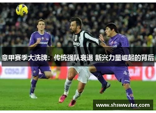 意甲赛季大洗牌：传统强队衰退 新兴力量崛起的背后