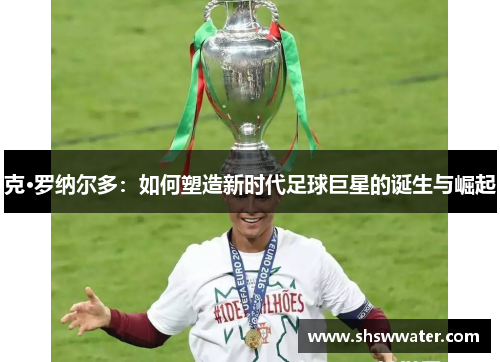 克·罗纳尔多：如何塑造新时代足球巨星的诞生与崛起