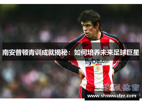 南安普顿青训成就揭秘：如何培养未来足球巨星