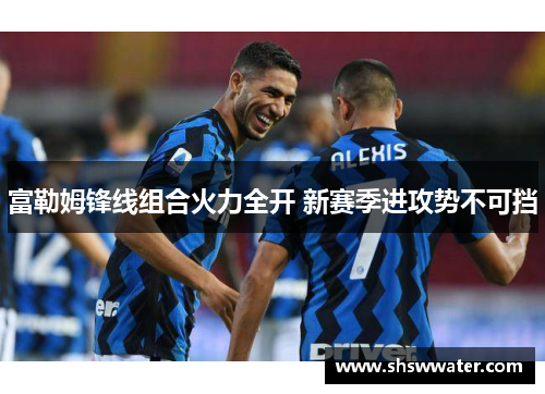 富勒姆锋线组合火力全开 新赛季进攻势不可挡