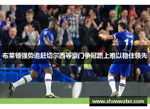 布莱顿强势追赶切尔西等豪门争冠路上难以稳住领先