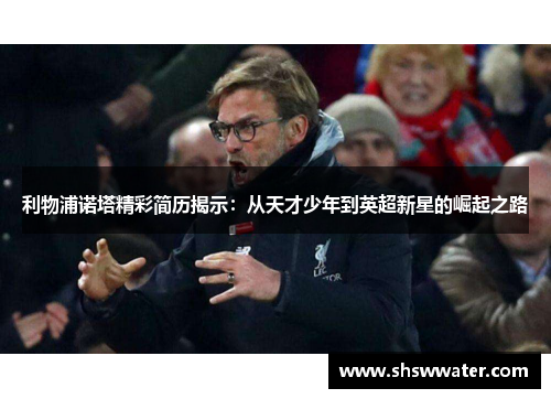 利物浦诺塔精彩简历揭示：从天才少年到英超新星的崛起之路
