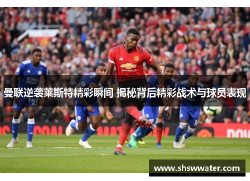 曼联逆袭莱斯特精彩瞬间 揭秘背后精彩战术与球员表现